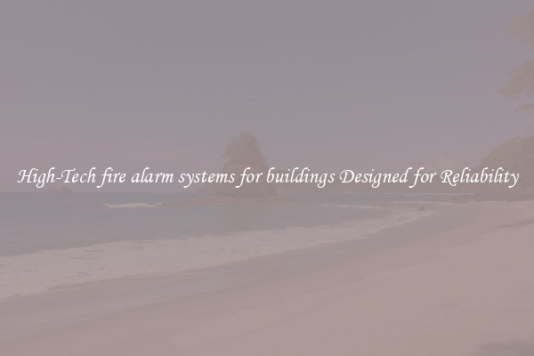 High-Tech fire alarm systems for buildings Designed for Reliability