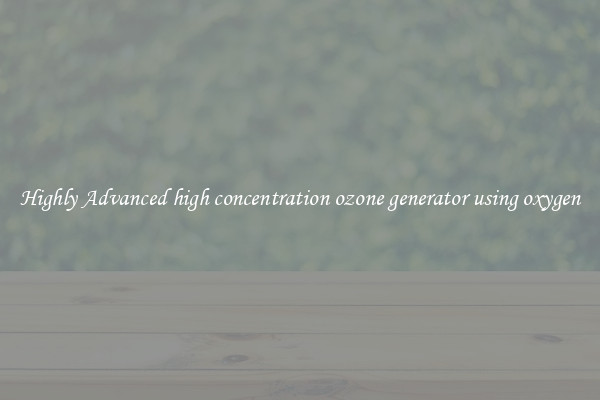 Highly Advanced high concentration ozone generator using oxygen