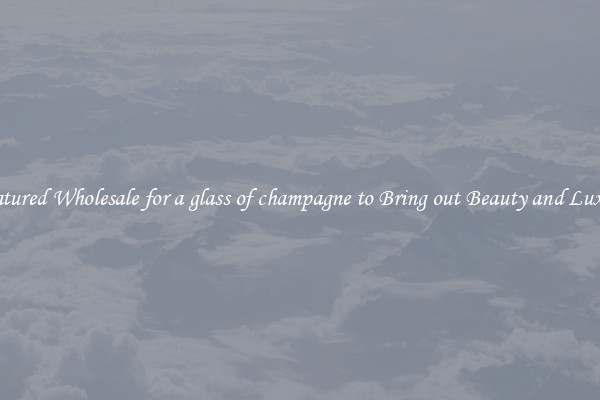 Featured Wholesale for a glass of champagne to Bring out Beauty and Luxury