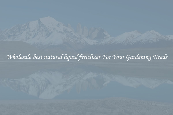 Wholesale best natural liquid fertilizer For Your Gardening Needs