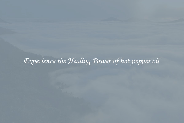 Experience the Healing Power of hot pepper oil 