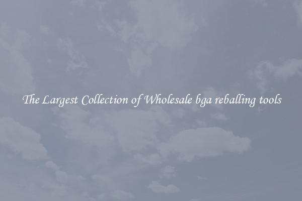 The Largest Collection of Wholesale bga reballing tools
