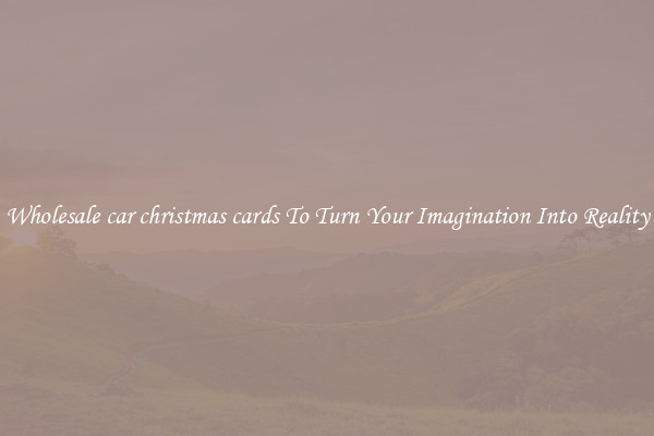 Wholesale car christmas cards To Turn Your Imagination Into Reality