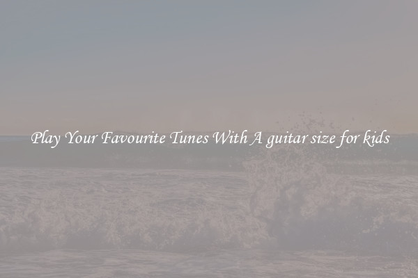 Play Your Favourite Tunes With A guitar size for kids