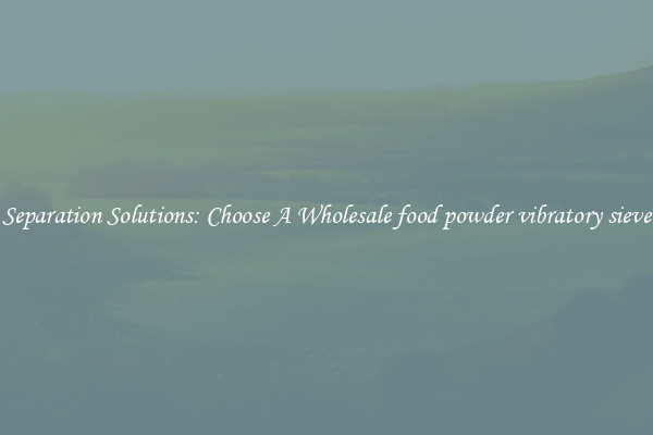 Separation Solutions: Choose A Wholesale food powder vibratory sieve