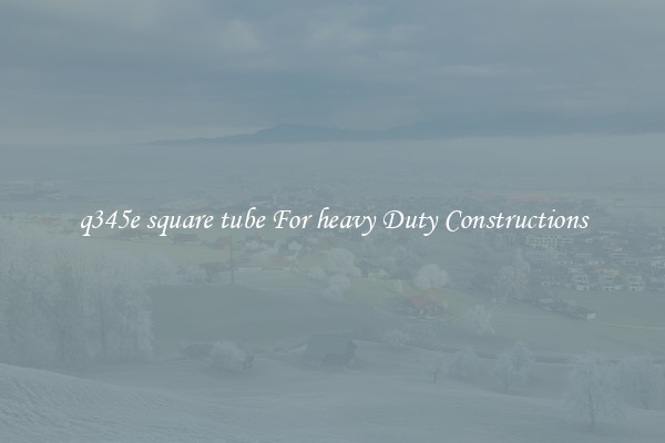 q345e square tube For heavy Duty Constructions