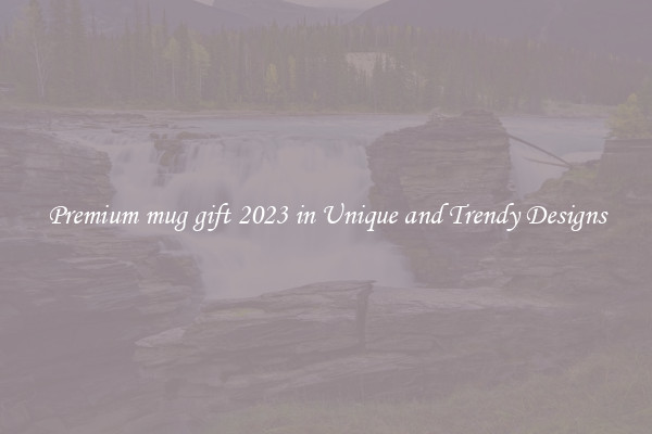 Premium mug gift 2023 in Unique and Trendy Designs