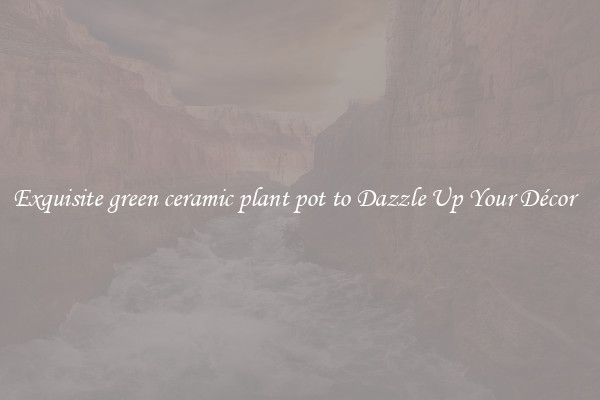 Exquisite green ceramic plant pot to Dazzle Up Your Décor  