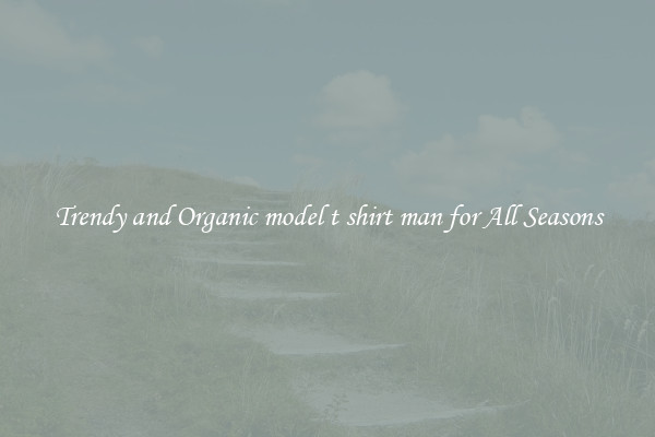 Trendy and Organic model t shirt man for All Seasons