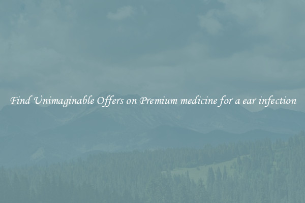 Find Unimaginable Offers on Premium medicine for a ear infection