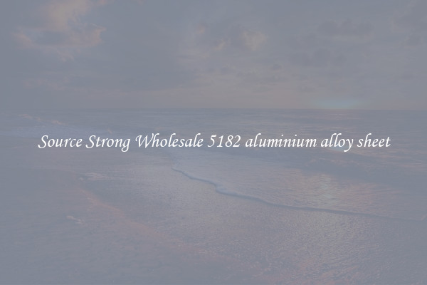 Source Strong Wholesale 5182 aluminium alloy sheet