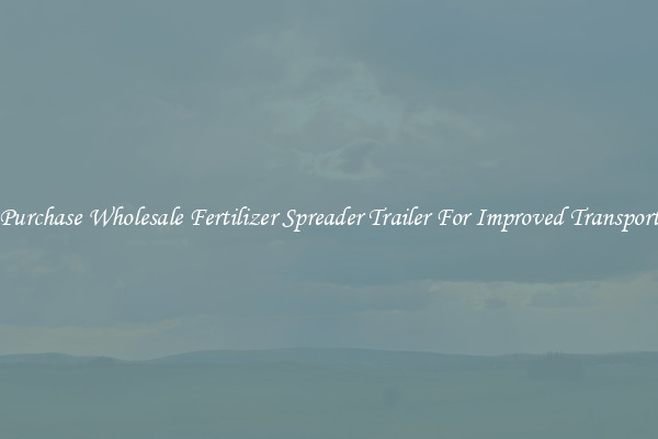 Purchase Wholesale Fertilizer Spreader Trailer For Improved Transport