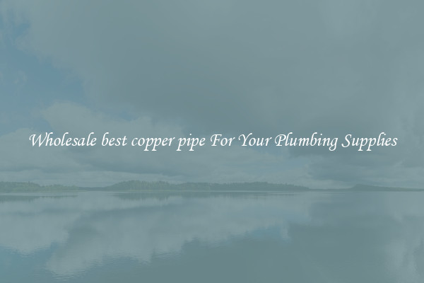 Wholesale best copper pipe For Your Plumbing Supplies