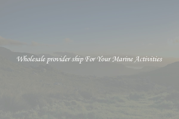 Wholesale provider ship For Your Marine Activities 
