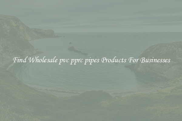 Find Wholesale pvc pprc pipes Products For Businesses