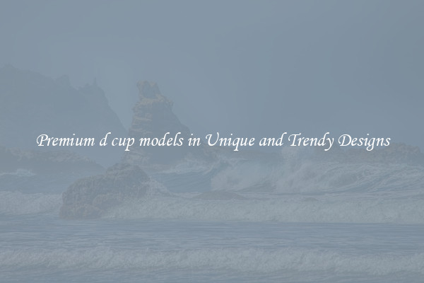 Premium d cup models in Unique and Trendy Designs