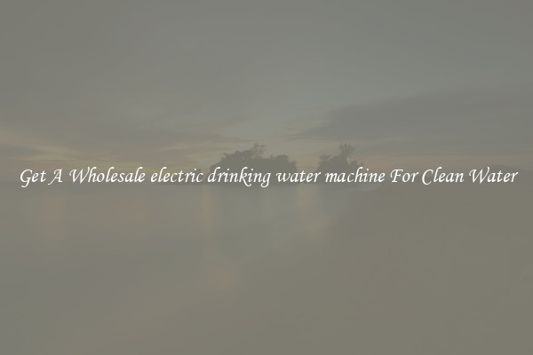 Get A Wholesale electric drinking water machine For Clean Water