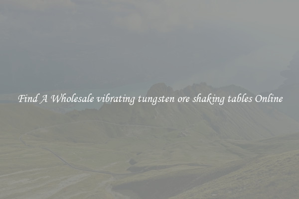 Find A Wholesale vibrating tungsten ore shaking tables Online