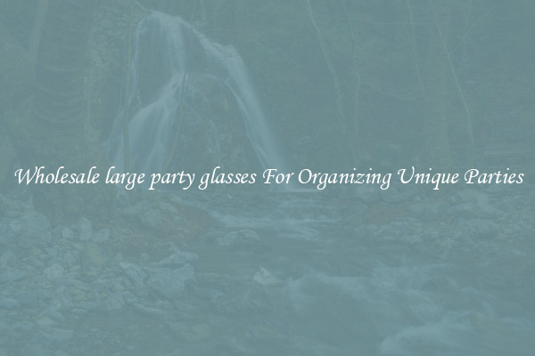 Wholesale large party glasses For Organizing Unique Parties
