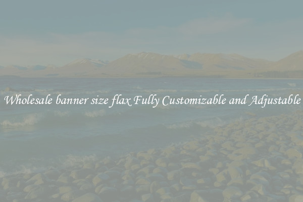 Wholesale banner size flax Fully Customizable and Adjustable