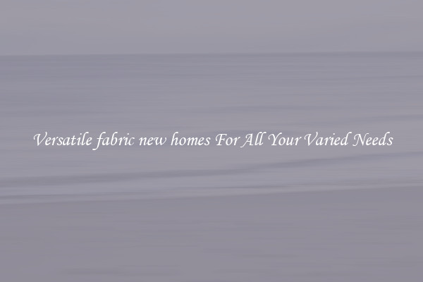 Versatile fabric new homes For All Your Varied Needs