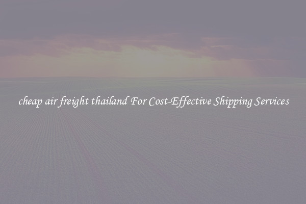 cheap air freight thailand For Cost-Effective Shipping Services
