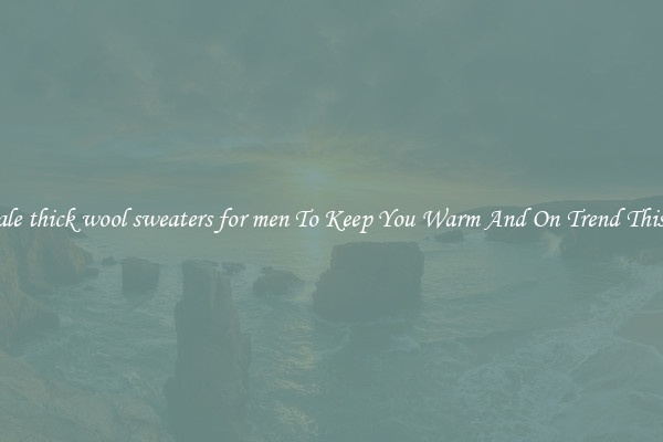 Wholesale thick wool sweaters for men To Keep You Warm And On Trend This Winter
