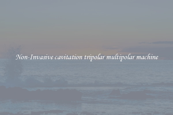 Non-Invasive cavitation tripolar multipolar machine