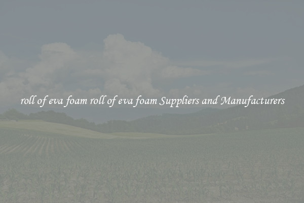 roll of eva foam roll of eva foam Suppliers and Manufacturers