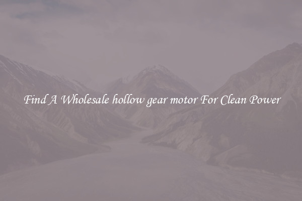Find A Wholesale hollow gear motor For Clean Power