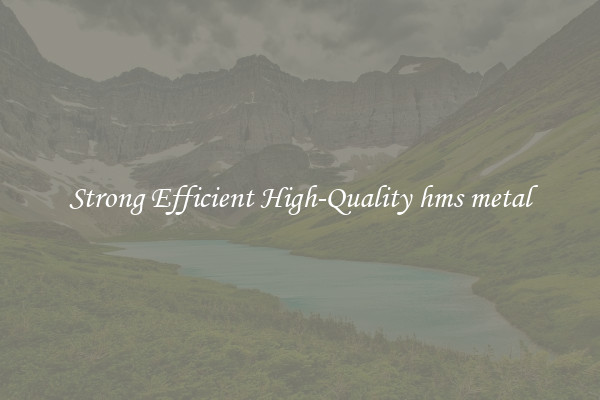 Strong Efficient High-Quality hms metal
