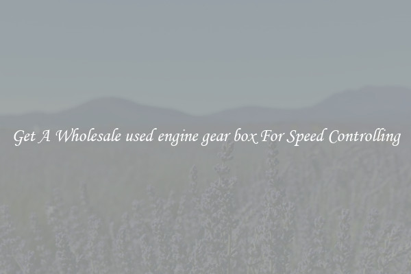 Get A Wholesale used engine gear box For Speed Controlling