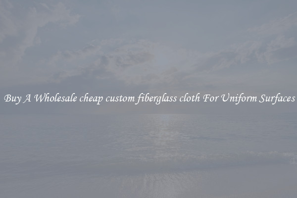 Buy A Wholesale cheap custom fiberglass cloth For Uniform Surfaces