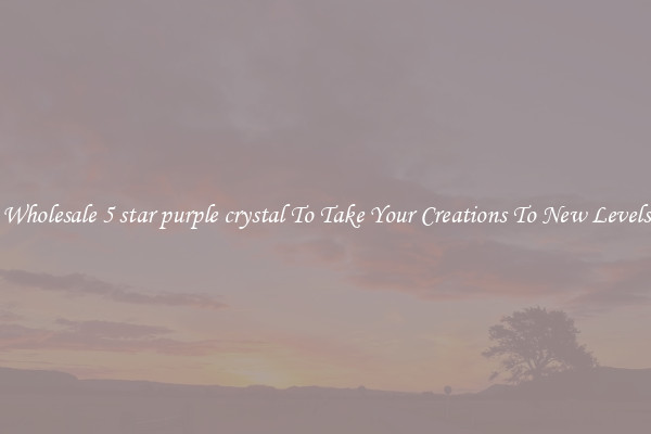 Wholesale 5 star purple crystal To Take Your Creations To New Levels