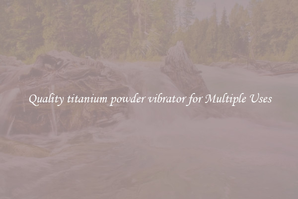 Quality titanium powder vibrator for Multiple Uses