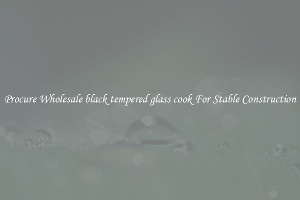 Procure Wholesale black tempered glass cook For Stable Construction