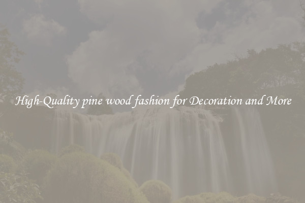 High-Quality pine wood fashion for Decoration and More