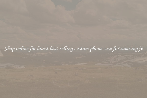 Shop online for latest best-selling custom phone case for samsung j6