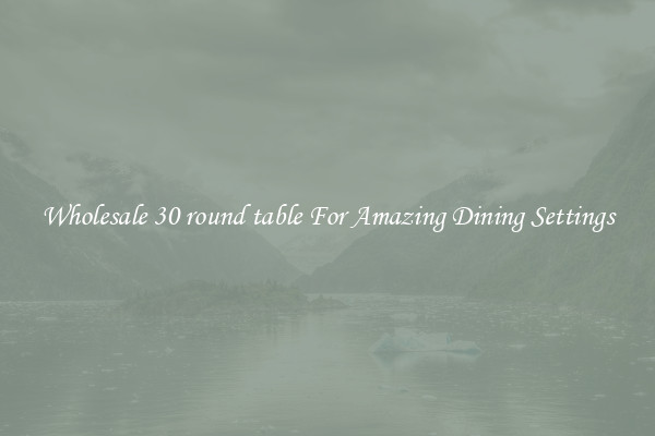 Wholesale 30 round table For Amazing Dining Settings