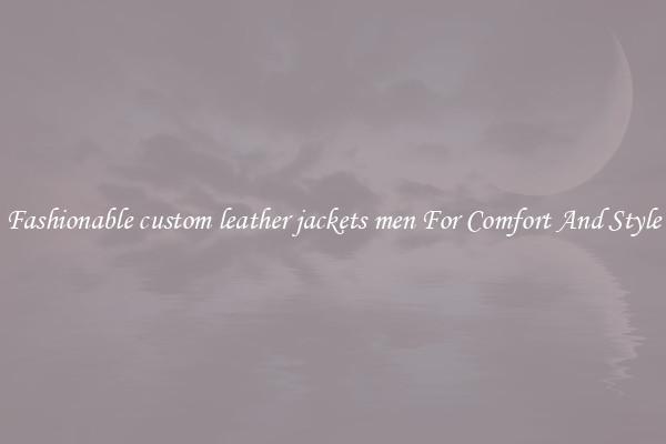 Fashionable custom leather jackets men For Comfort And Style