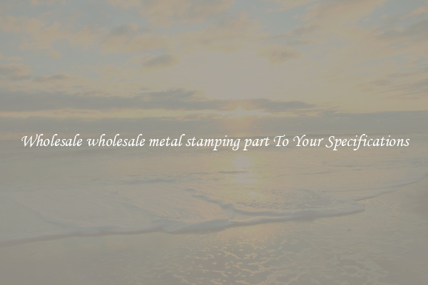 Wholesale wholesale metal stamping part To Your Specifications