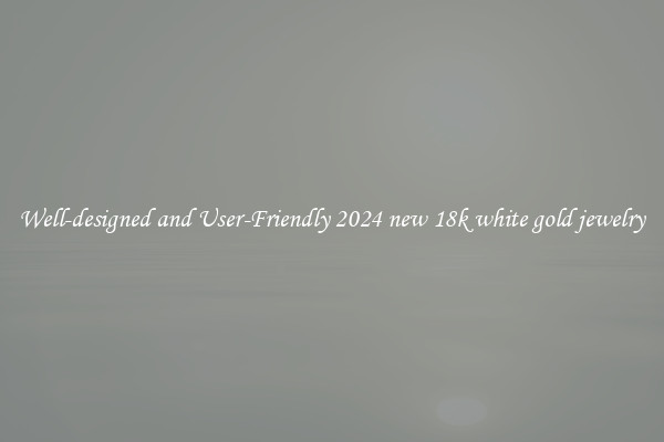 Well-designed and User-Friendly 2024 new 18k white gold jewelry