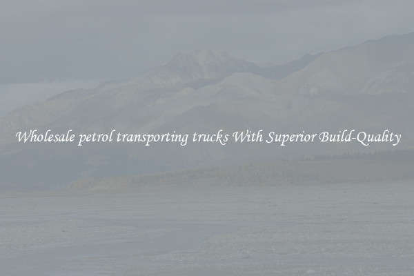 Wholesale petrol transporting trucks With Superior Build-Quality