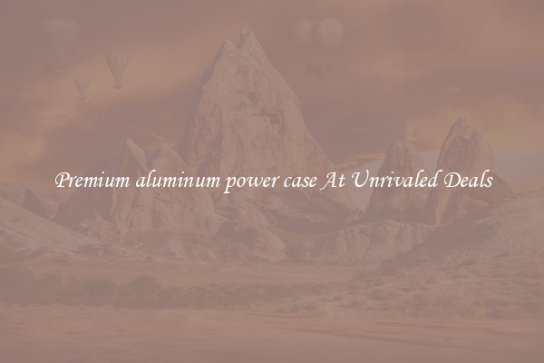 Premium aluminum power case At Unrivaled Deals