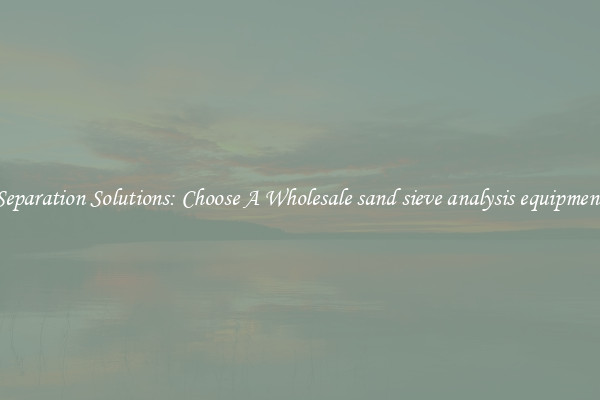 Separation Solutions: Choose A Wholesale sand sieve analysis equipment