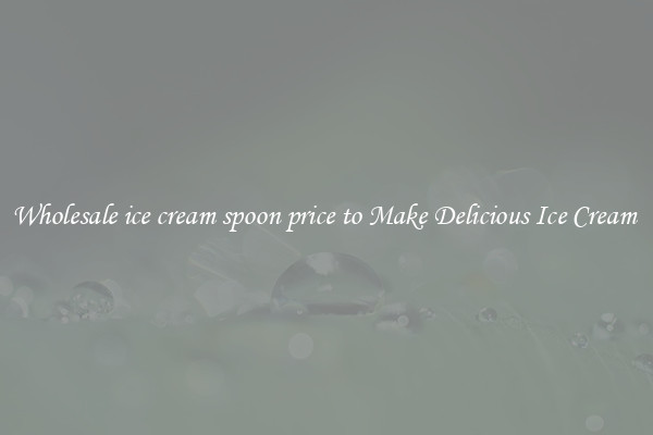 Wholesale ice cream spoon price to Make Delicious Ice Cream 