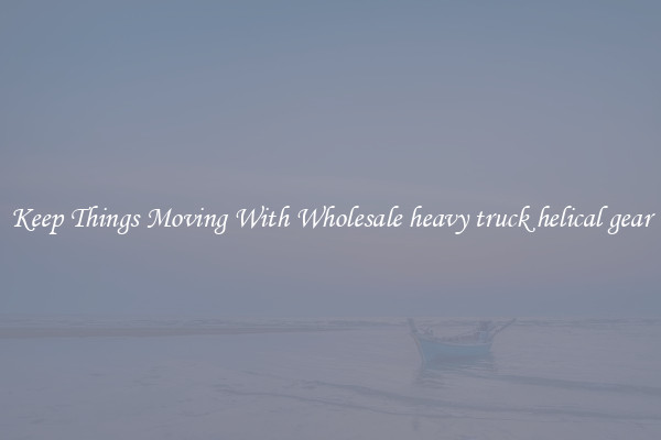 Keep Things Moving With Wholesale heavy truck helical gear