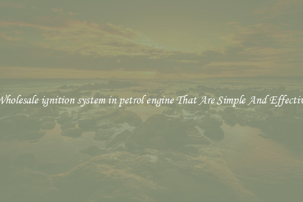 Wholesale ignition system in petrol engine That Are Simple And Effective