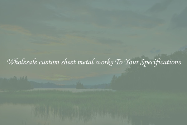 Wholesale custom sheet metal works To Your Specifications
