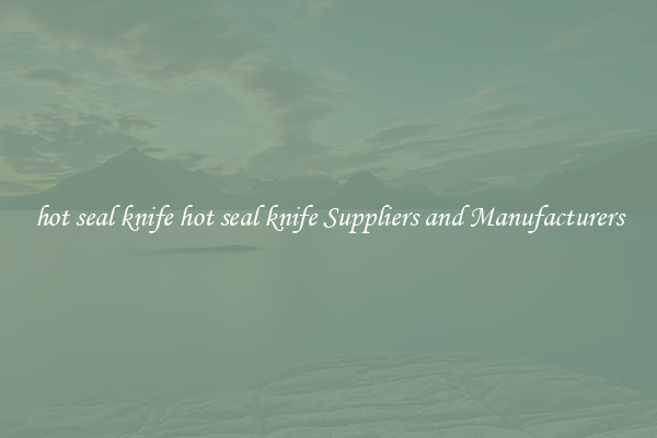 hot seal knife hot seal knife Suppliers and Manufacturers